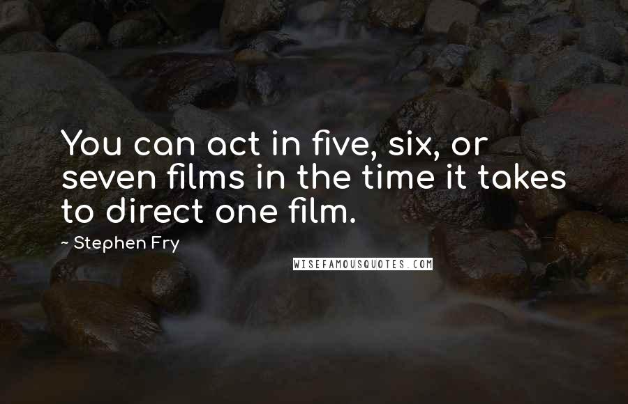 Stephen Fry Quotes: You can act in five, six, or seven films in the time it takes to direct one film.