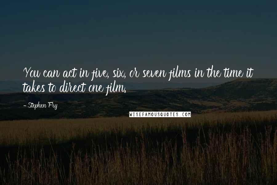 Stephen Fry Quotes: You can act in five, six, or seven films in the time it takes to direct one film.