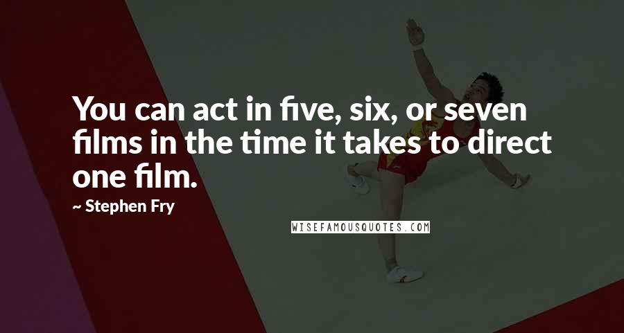 Stephen Fry Quotes: You can act in five, six, or seven films in the time it takes to direct one film.