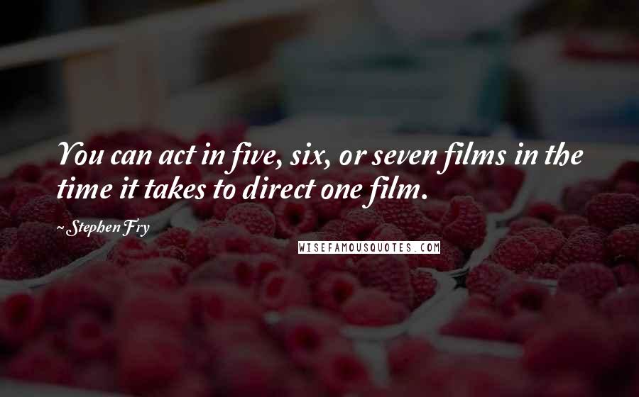 Stephen Fry Quotes: You can act in five, six, or seven films in the time it takes to direct one film.