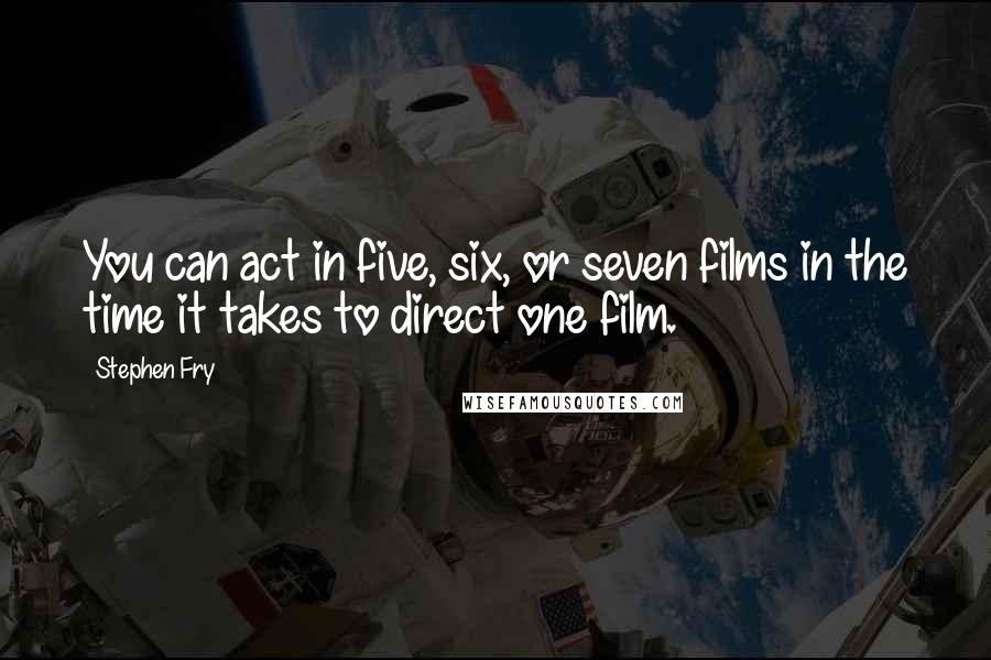 Stephen Fry Quotes: You can act in five, six, or seven films in the time it takes to direct one film.