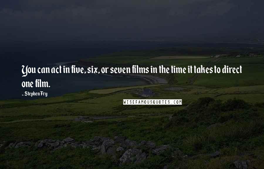 Stephen Fry Quotes: You can act in five, six, or seven films in the time it takes to direct one film.