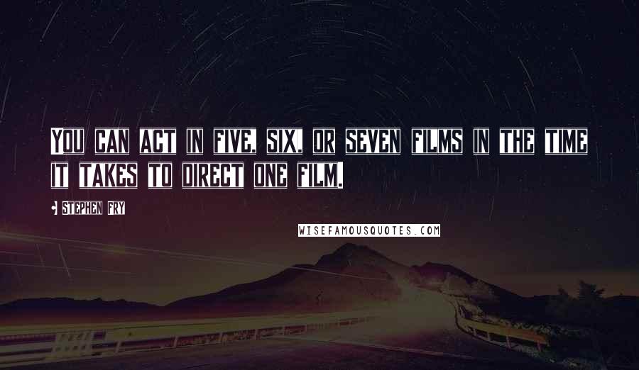 Stephen Fry Quotes: You can act in five, six, or seven films in the time it takes to direct one film.