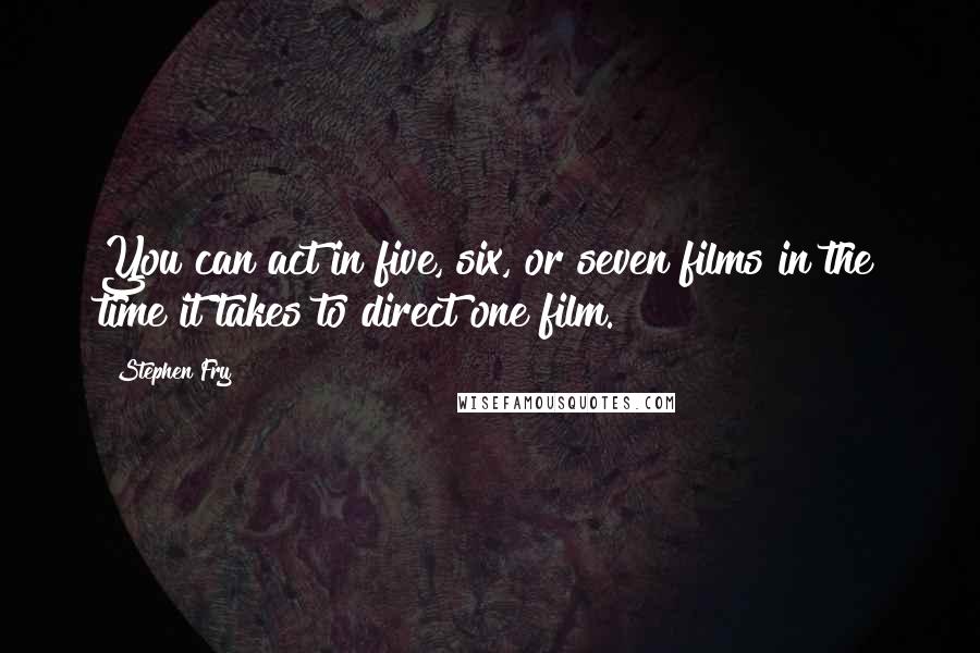 Stephen Fry Quotes: You can act in five, six, or seven films in the time it takes to direct one film.