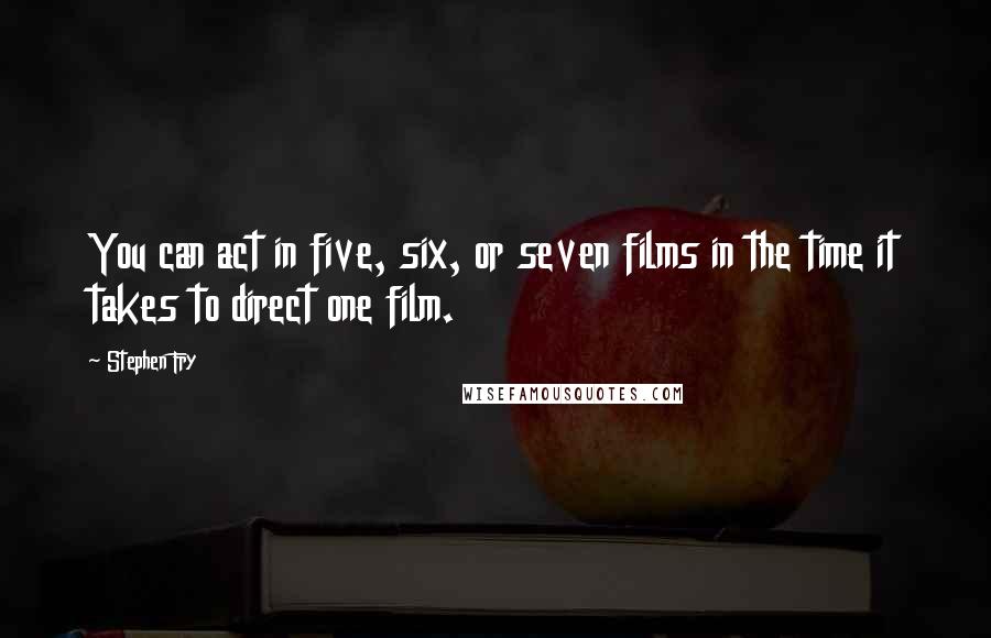 Stephen Fry Quotes: You can act in five, six, or seven films in the time it takes to direct one film.