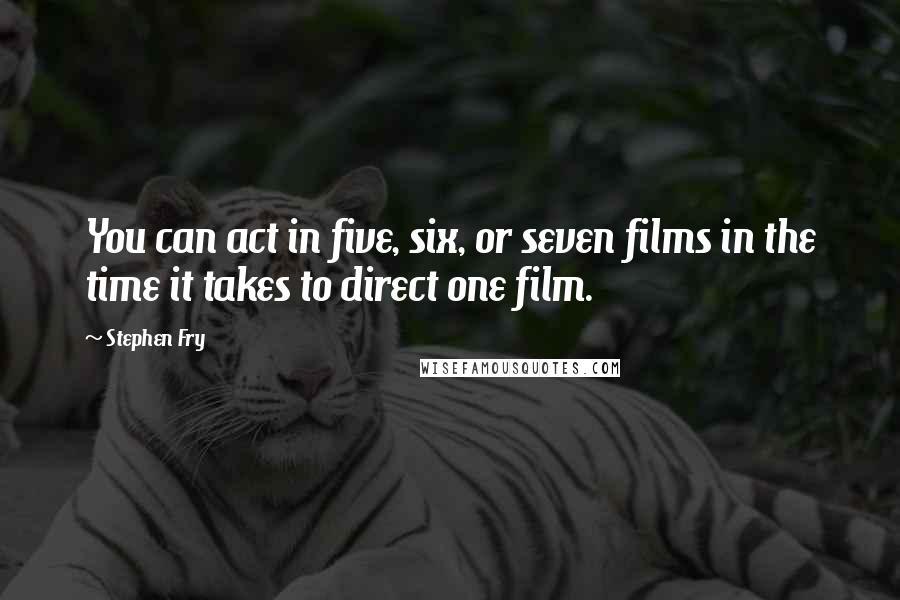 Stephen Fry Quotes: You can act in five, six, or seven films in the time it takes to direct one film.