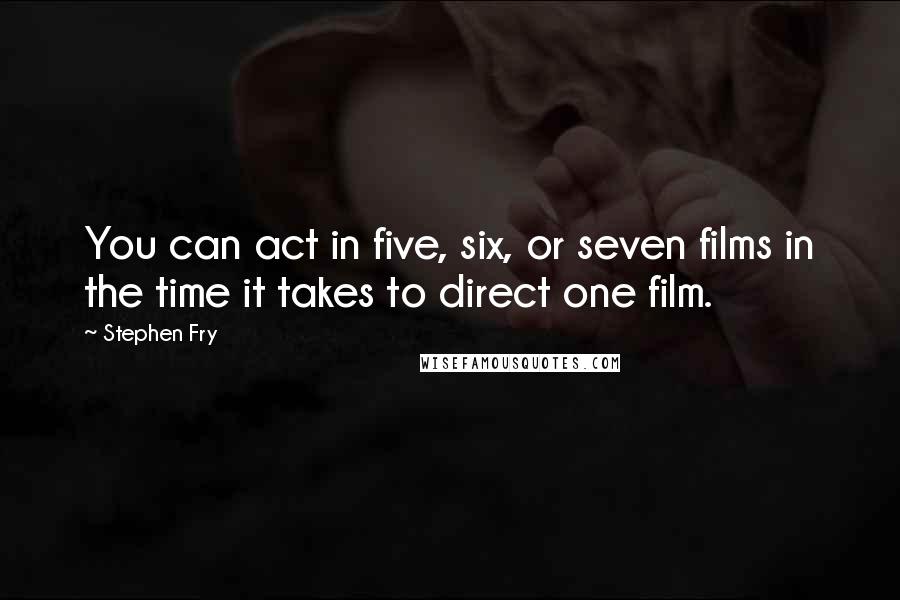 Stephen Fry Quotes: You can act in five, six, or seven films in the time it takes to direct one film.