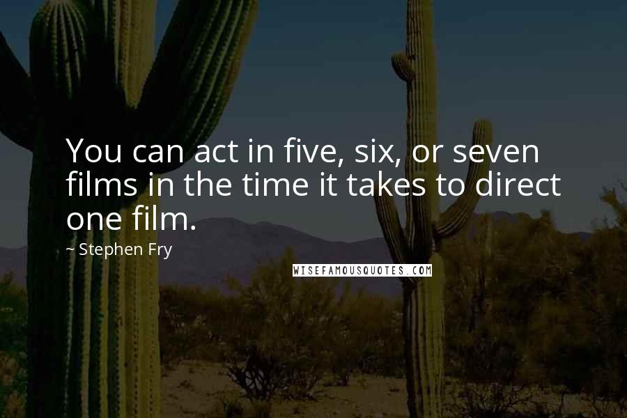 Stephen Fry Quotes: You can act in five, six, or seven films in the time it takes to direct one film.