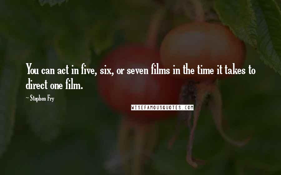 Stephen Fry Quotes: You can act in five, six, or seven films in the time it takes to direct one film.