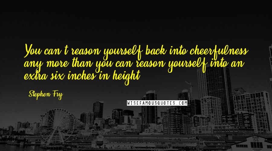 Stephen Fry Quotes: You can't reason yourself back into cheerfulness any more than you can reason yourself into an extra six inches in height.