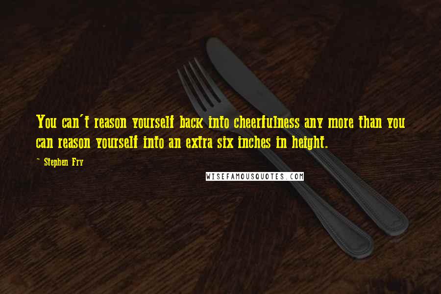 Stephen Fry Quotes: You can't reason yourself back into cheerfulness any more than you can reason yourself into an extra six inches in height.