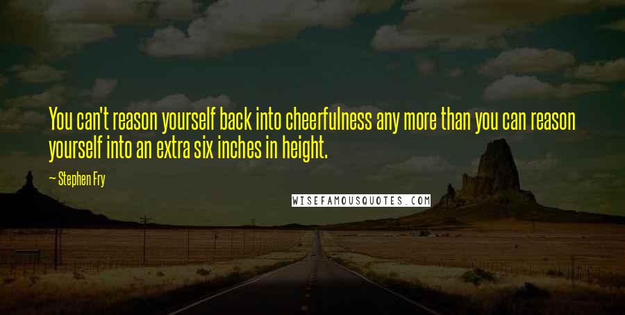 Stephen Fry Quotes: You can't reason yourself back into cheerfulness any more than you can reason yourself into an extra six inches in height.