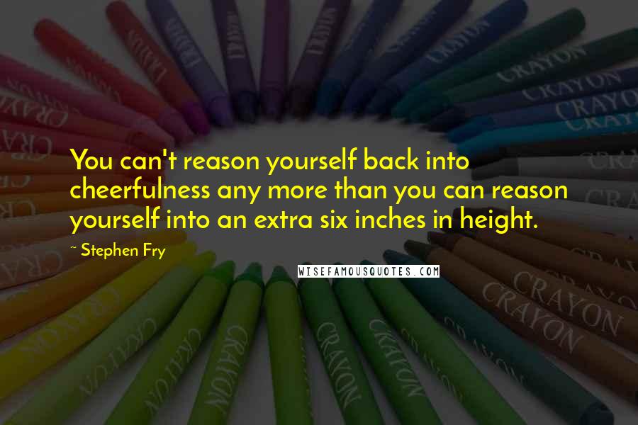 Stephen Fry Quotes: You can't reason yourself back into cheerfulness any more than you can reason yourself into an extra six inches in height.