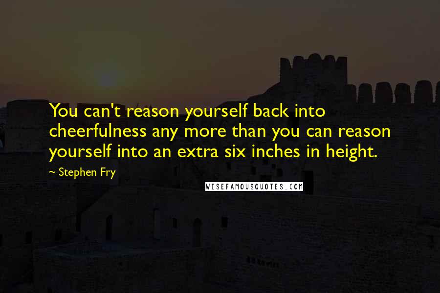 Stephen Fry Quotes: You can't reason yourself back into cheerfulness any more than you can reason yourself into an extra six inches in height.
