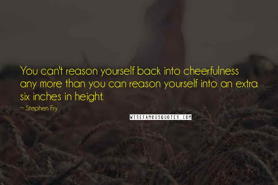 Stephen Fry Quotes: You can't reason yourself back into cheerfulness any more than you can reason yourself into an extra six inches in height.