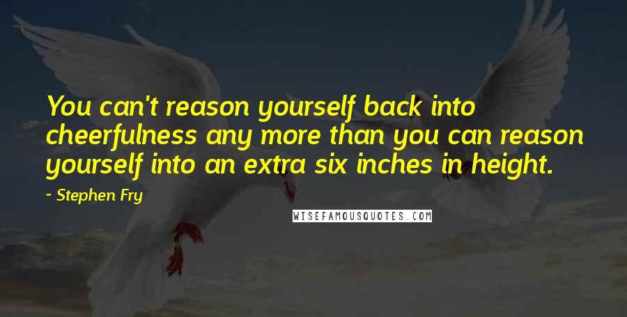 Stephen Fry Quotes: You can't reason yourself back into cheerfulness any more than you can reason yourself into an extra six inches in height.