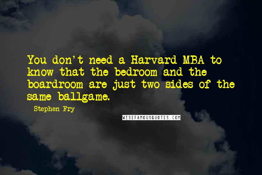 Stephen Fry Quotes: You don't need a Harvard MBA to know that the bedroom and the boardroom are just two sides of the same ballgame.