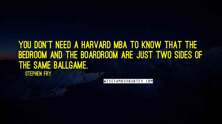 Stephen Fry Quotes: You don't need a Harvard MBA to know that the bedroom and the boardroom are just two sides of the same ballgame.