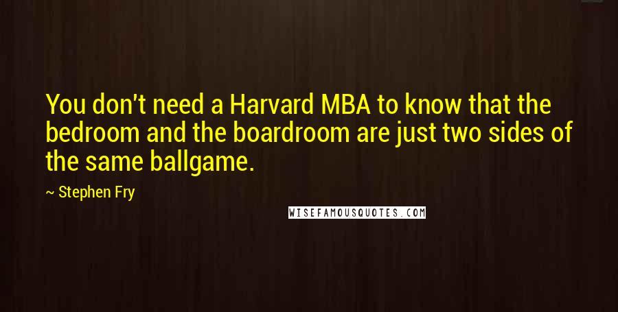 Stephen Fry Quotes: You don't need a Harvard MBA to know that the bedroom and the boardroom are just two sides of the same ballgame.