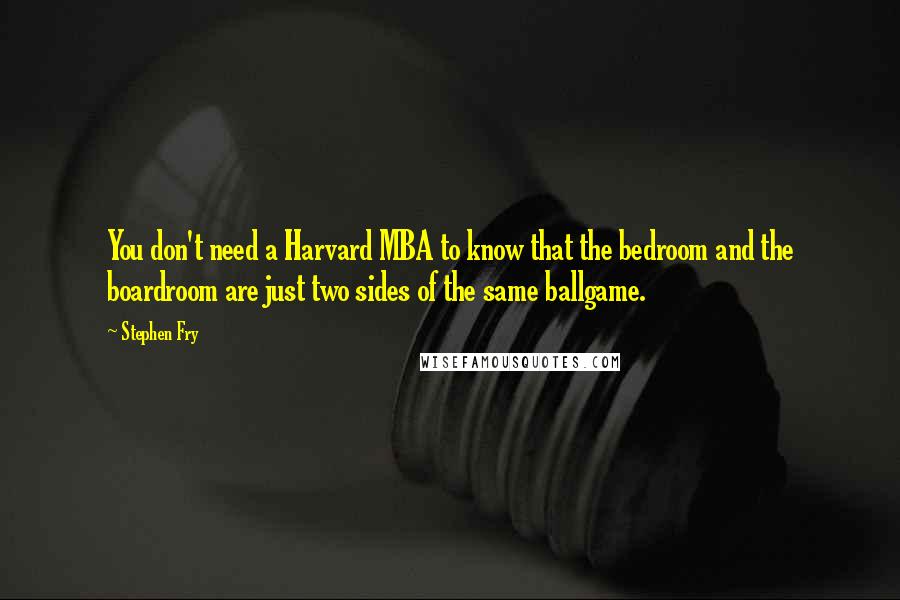 Stephen Fry Quotes: You don't need a Harvard MBA to know that the bedroom and the boardroom are just two sides of the same ballgame.