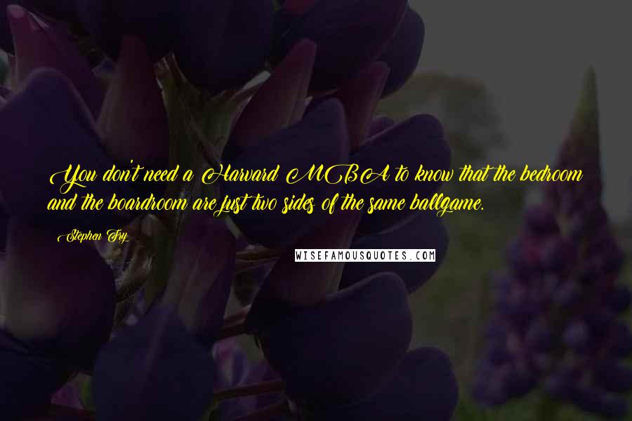 Stephen Fry Quotes: You don't need a Harvard MBA to know that the bedroom and the boardroom are just two sides of the same ballgame.