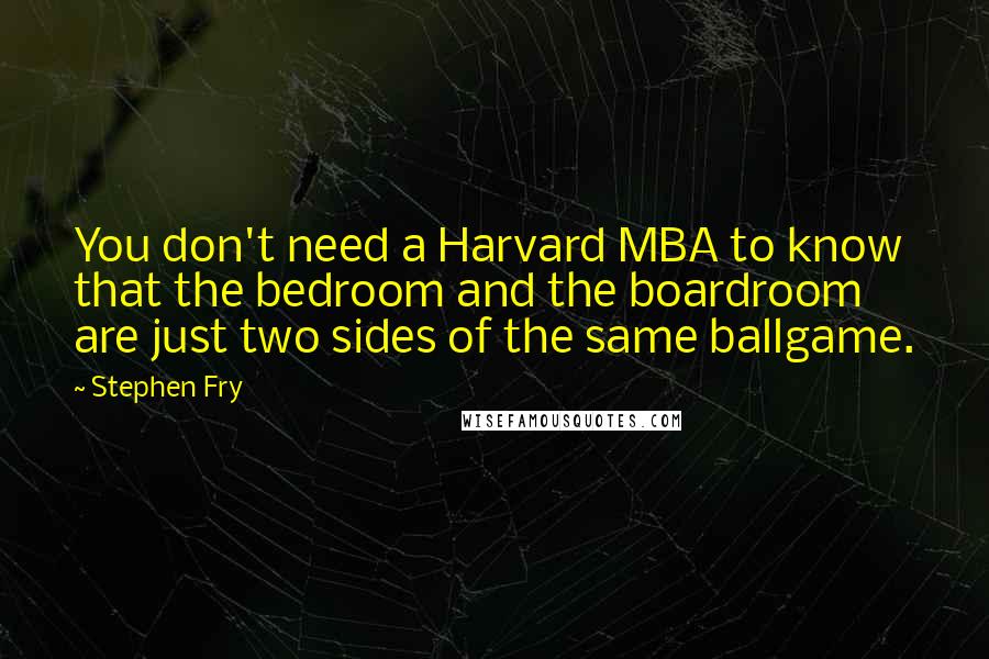 Stephen Fry Quotes: You don't need a Harvard MBA to know that the bedroom and the boardroom are just two sides of the same ballgame.