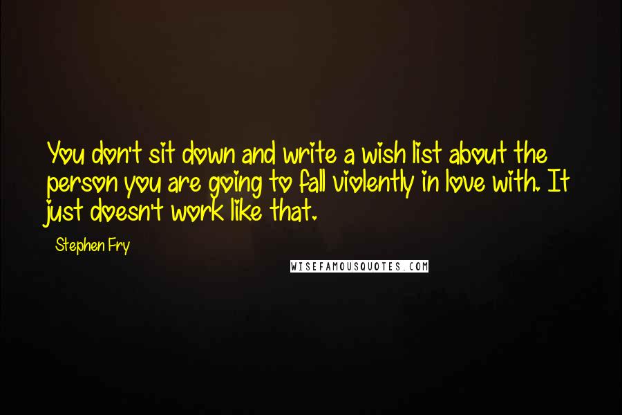 Stephen Fry Quotes: You don't sit down and write a wish list about the person you are going to fall violently in love with. It just doesn't work like that.