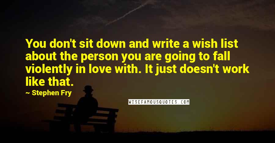 Stephen Fry Quotes: You don't sit down and write a wish list about the person you are going to fall violently in love with. It just doesn't work like that.