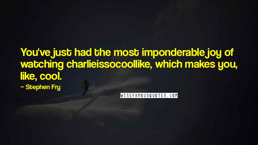 Stephen Fry Quotes: You've just had the most imponderable joy of watching charlieissocoollike, which makes you, like, cool.