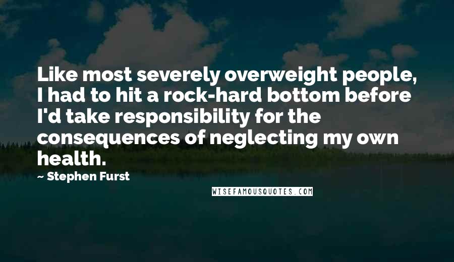 Stephen Furst Quotes: Like most severely overweight people, I had to hit a rock-hard bottom before I'd take responsibility for the consequences of neglecting my own health.