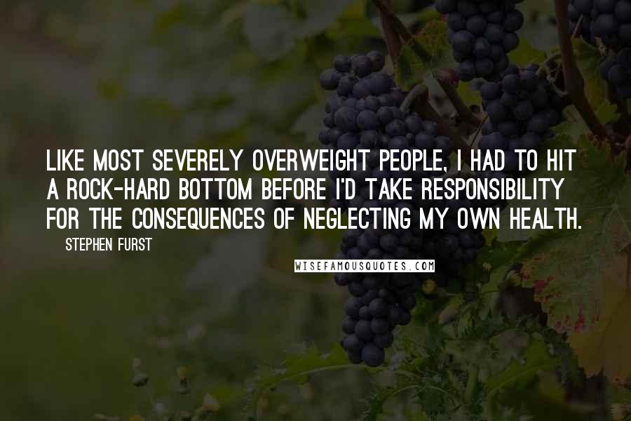 Stephen Furst Quotes: Like most severely overweight people, I had to hit a rock-hard bottom before I'd take responsibility for the consequences of neglecting my own health.