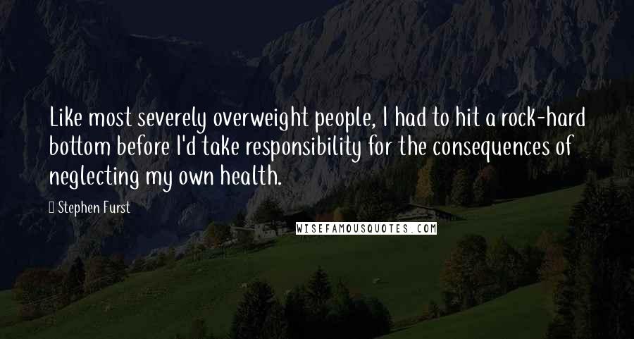 Stephen Furst Quotes: Like most severely overweight people, I had to hit a rock-hard bottom before I'd take responsibility for the consequences of neglecting my own health.