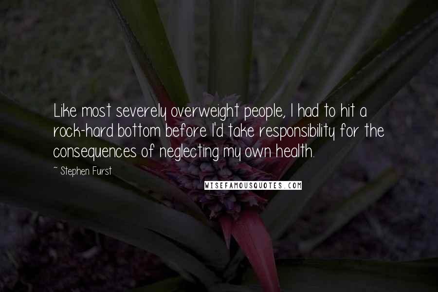 Stephen Furst Quotes: Like most severely overweight people, I had to hit a rock-hard bottom before I'd take responsibility for the consequences of neglecting my own health.