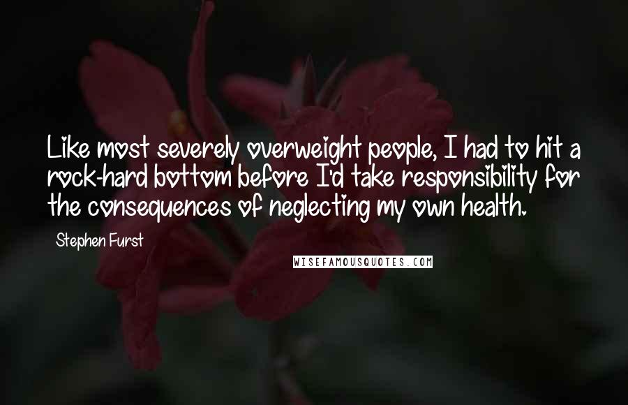 Stephen Furst Quotes: Like most severely overweight people, I had to hit a rock-hard bottom before I'd take responsibility for the consequences of neglecting my own health.