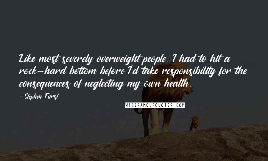 Stephen Furst Quotes: Like most severely overweight people, I had to hit a rock-hard bottom before I'd take responsibility for the consequences of neglecting my own health.