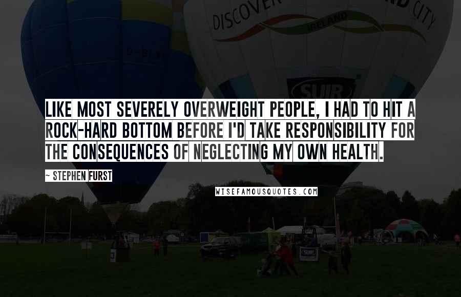Stephen Furst Quotes: Like most severely overweight people, I had to hit a rock-hard bottom before I'd take responsibility for the consequences of neglecting my own health.