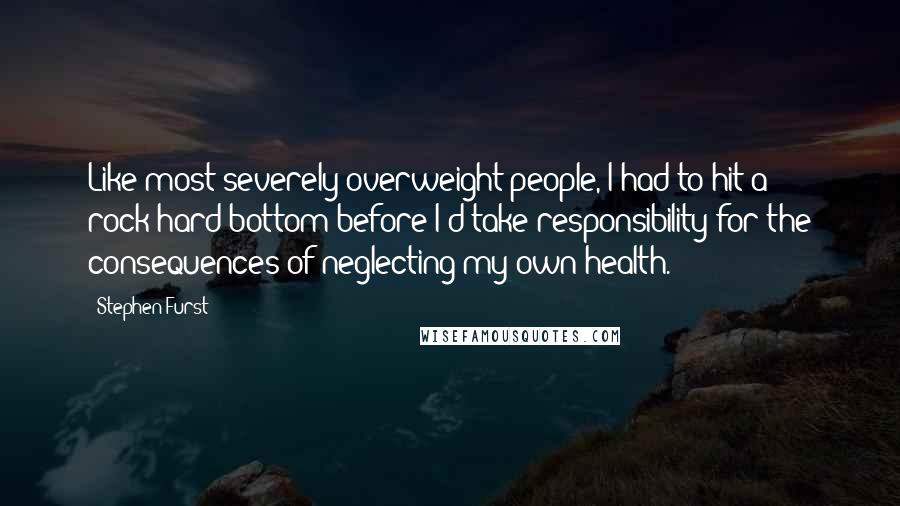 Stephen Furst Quotes: Like most severely overweight people, I had to hit a rock-hard bottom before I'd take responsibility for the consequences of neglecting my own health.