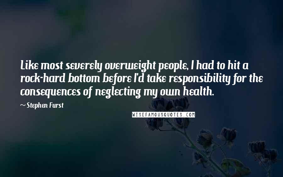 Stephen Furst Quotes: Like most severely overweight people, I had to hit a rock-hard bottom before I'd take responsibility for the consequences of neglecting my own health.