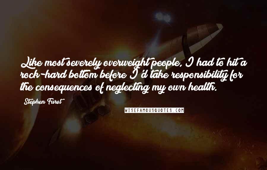 Stephen Furst Quotes: Like most severely overweight people, I had to hit a rock-hard bottom before I'd take responsibility for the consequences of neglecting my own health.