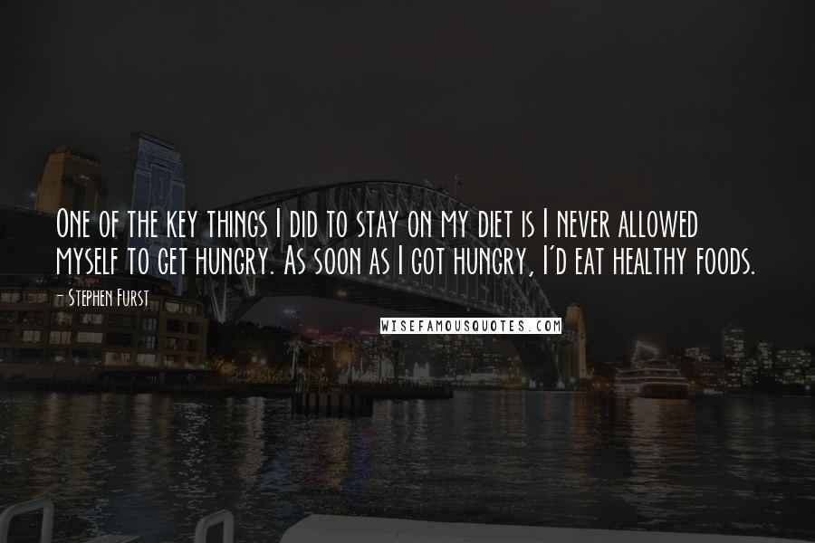 Stephen Furst Quotes: One of the key things I did to stay on my diet is I never allowed myself to get hungry. As soon as I got hungry, I'd eat healthy foods.