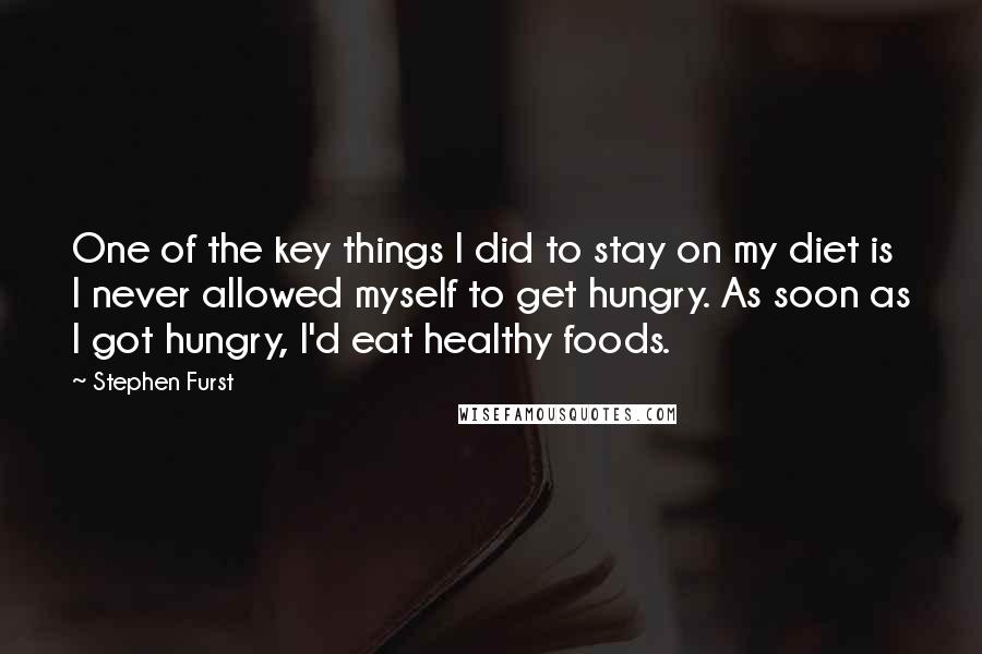 Stephen Furst Quotes: One of the key things I did to stay on my diet is I never allowed myself to get hungry. As soon as I got hungry, I'd eat healthy foods.