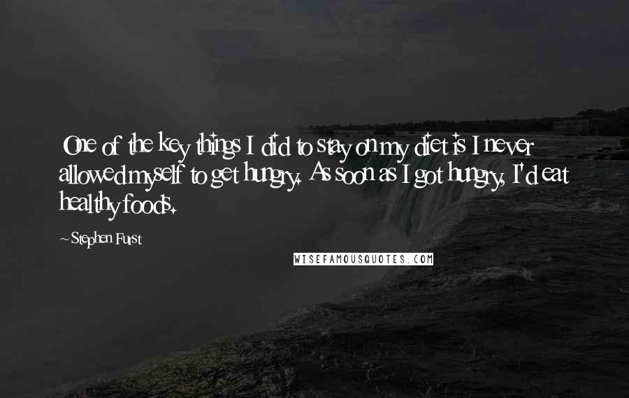 Stephen Furst Quotes: One of the key things I did to stay on my diet is I never allowed myself to get hungry. As soon as I got hungry, I'd eat healthy foods.