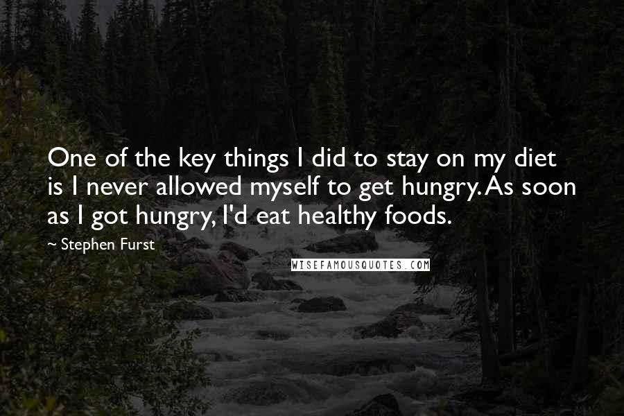 Stephen Furst Quotes: One of the key things I did to stay on my diet is I never allowed myself to get hungry. As soon as I got hungry, I'd eat healthy foods.