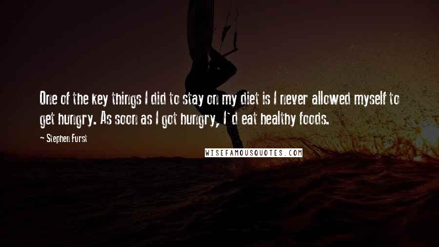 Stephen Furst Quotes: One of the key things I did to stay on my diet is I never allowed myself to get hungry. As soon as I got hungry, I'd eat healthy foods.