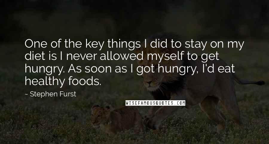 Stephen Furst Quotes: One of the key things I did to stay on my diet is I never allowed myself to get hungry. As soon as I got hungry, I'd eat healthy foods.