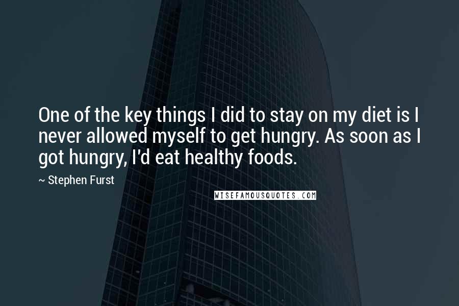 Stephen Furst Quotes: One of the key things I did to stay on my diet is I never allowed myself to get hungry. As soon as I got hungry, I'd eat healthy foods.