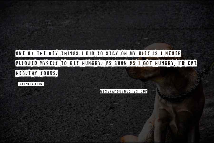 Stephen Furst Quotes: One of the key things I did to stay on my diet is I never allowed myself to get hungry. As soon as I got hungry, I'd eat healthy foods.