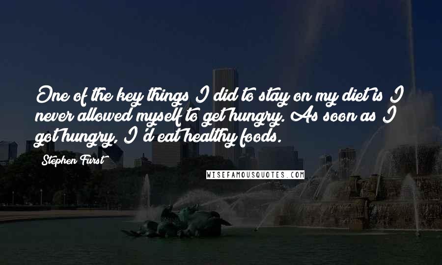 Stephen Furst Quotes: One of the key things I did to stay on my diet is I never allowed myself to get hungry. As soon as I got hungry, I'd eat healthy foods.