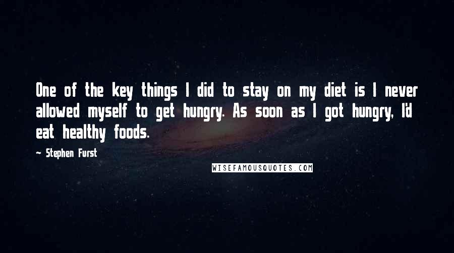 Stephen Furst Quotes: One of the key things I did to stay on my diet is I never allowed myself to get hungry. As soon as I got hungry, I'd eat healthy foods.