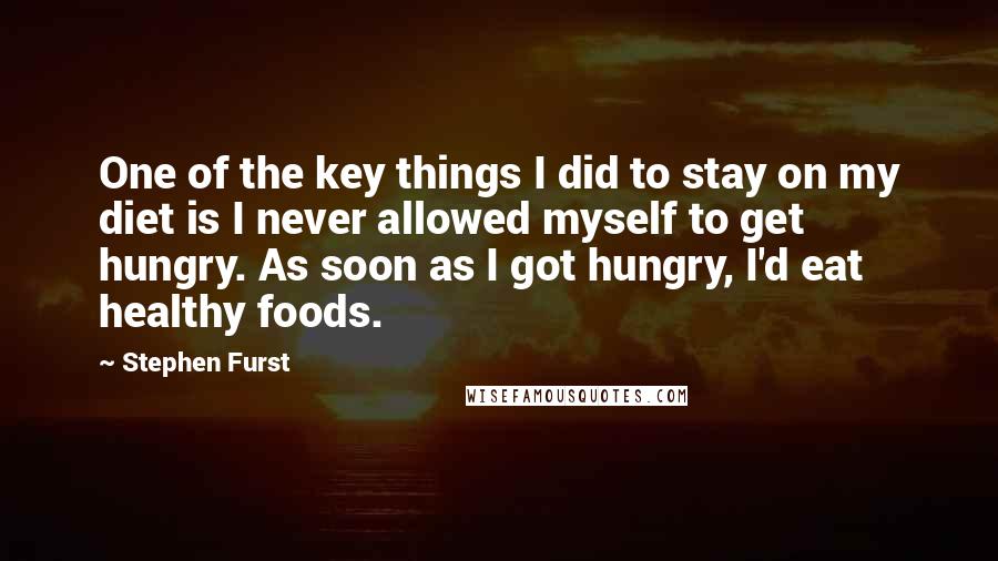 Stephen Furst Quotes: One of the key things I did to stay on my diet is I never allowed myself to get hungry. As soon as I got hungry, I'd eat healthy foods.